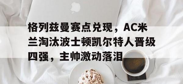 包含格列兹曼赛点兑现，AC米兰淘汰波士顿凯尔特人晋级四强，主帅激动落泪的词条